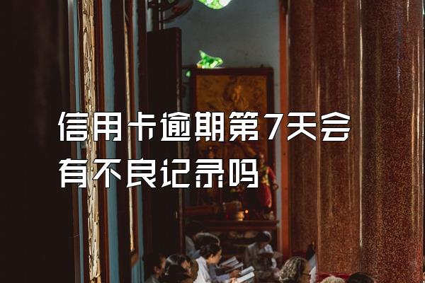 信用卡逾期第7天会有不良记录吗