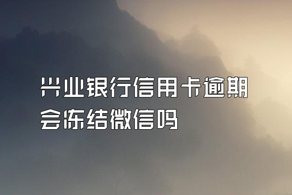 兴业银行信用卡逾期会冻结微信吗