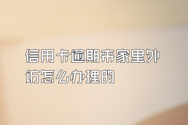 信用卡逾期来家里外访怎么办理的