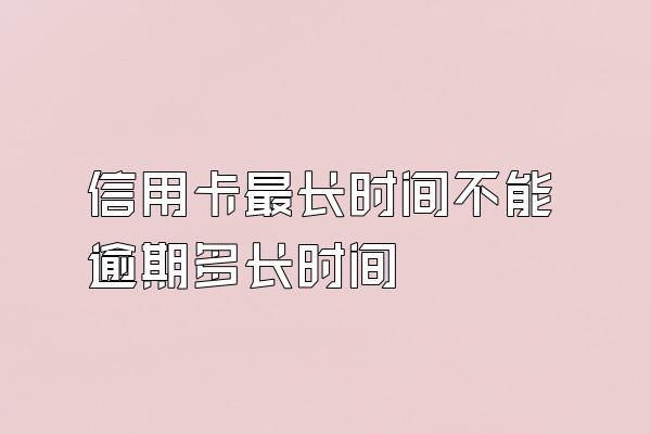 信用卡最长时间不能逾期多长时间