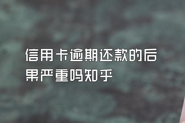 信用卡逾期还款的后果严重吗知乎
