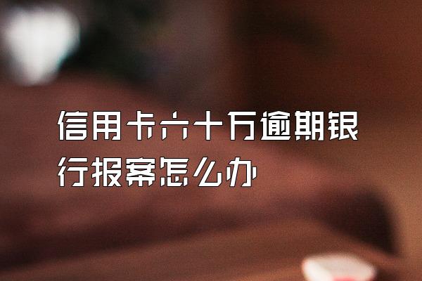信用卡六十万逾期银行报案怎么办