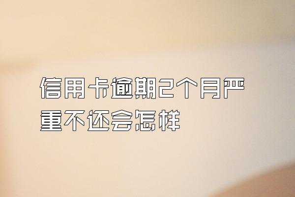 信用卡逾期2个月严重不还会怎样