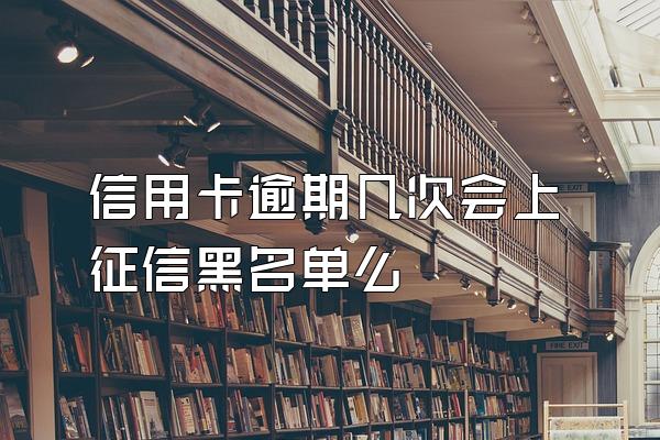 信用卡逾期几次会上征信黑名单么