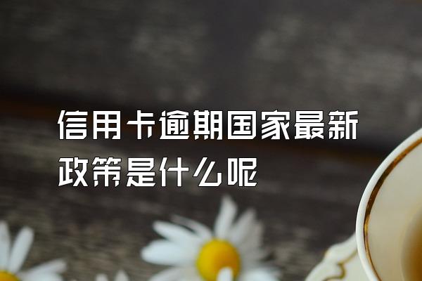 信用卡逾期国家最新政策是什么呢