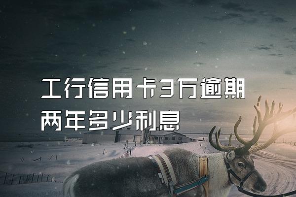 工行信用卡3万逾期两年多少利息