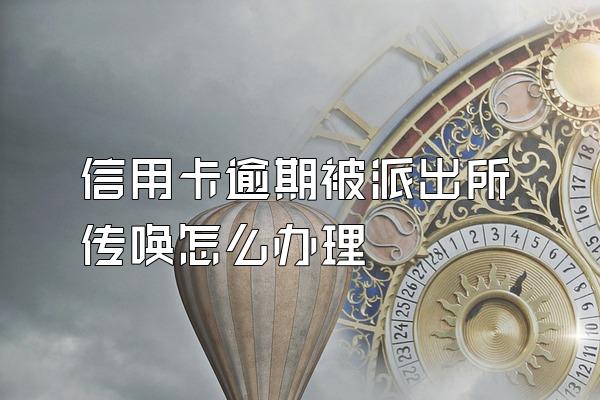 信用卡逾期被派出所传唤怎么办理