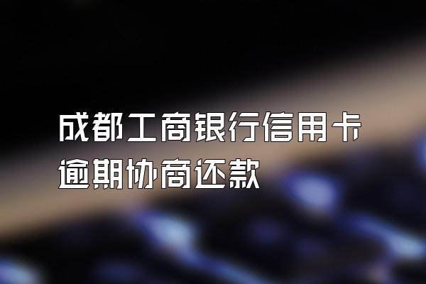 成都工商银行信用卡逾期协商还款