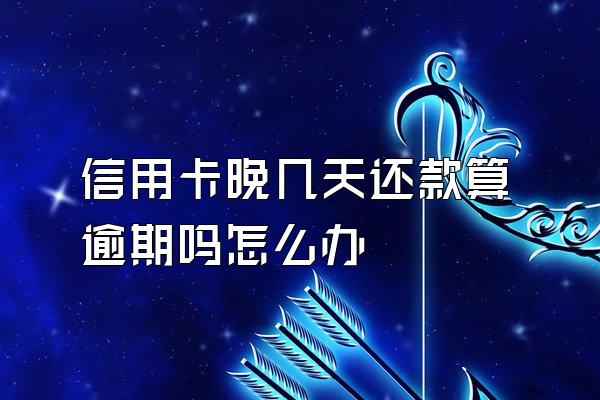 信用卡晚几天还款算逾期吗怎么办