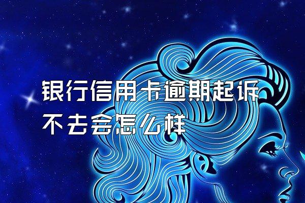 银行信用卡逾期起诉不去会怎么样