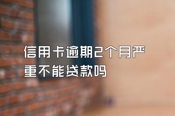 信用卡逾期2个月严重不能贷款吗
