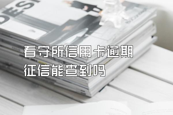 看守所信用卡逾期 征信能查到吗