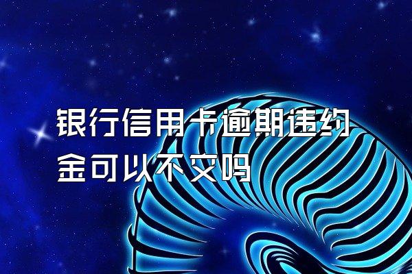 银行信用卡逾期违约金可以不交吗