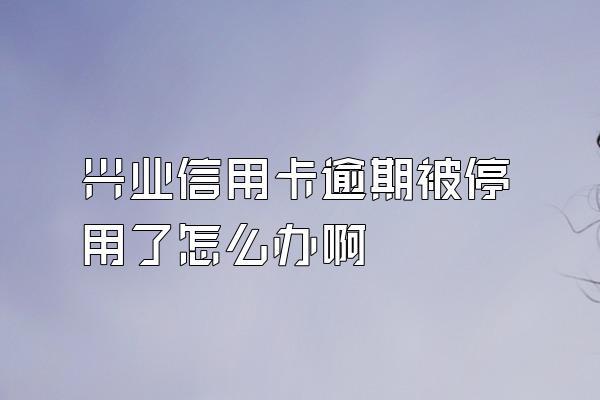 兴业信用卡逾期被停用了怎么办啊