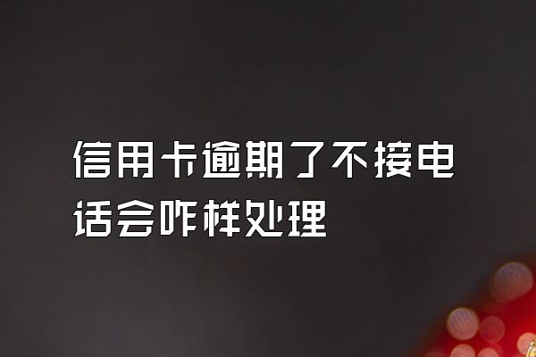 信用卡逾期了不接电话会咋样处理