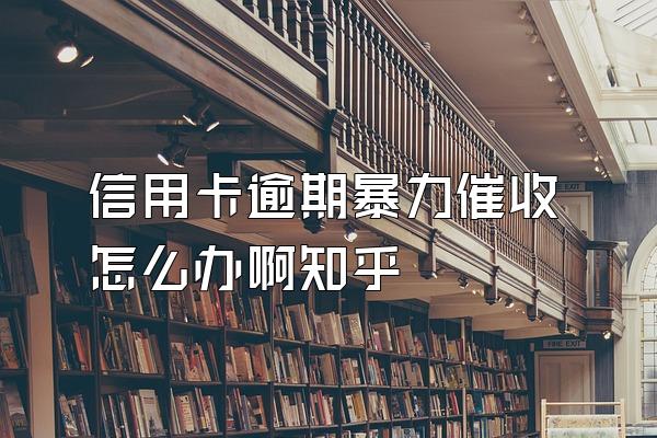 信用卡逾期暴力催收怎么办啊知乎