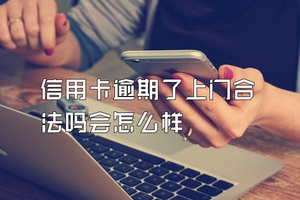 信用卡逾期了上门合法吗会怎么样