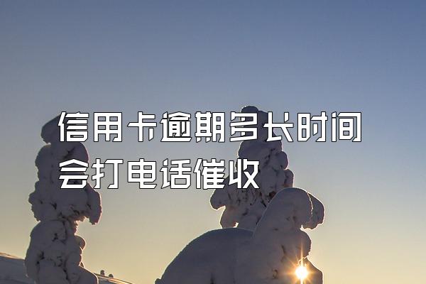 信用卡逾期多长时间会打电话催收