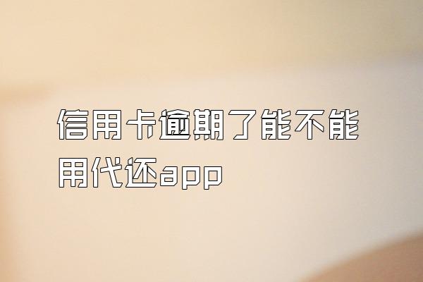 信用卡逾期了能不能用代还app