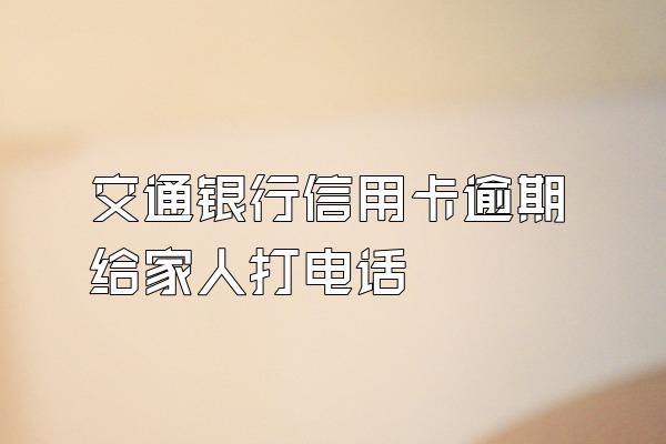 交通银行信用卡逾期给家人打电话