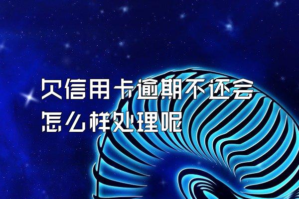 欠信用卡逾期不还会怎么样处理呢