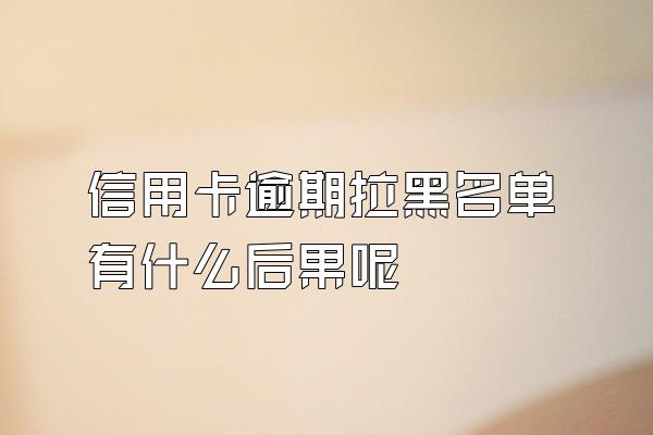 信用卡逾期拉黑名单有什么后果呢