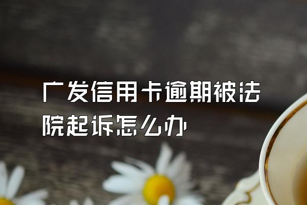 广发信用卡逾期被法院起诉怎么办