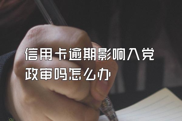 信用卡逾期影响入党政审吗怎么办