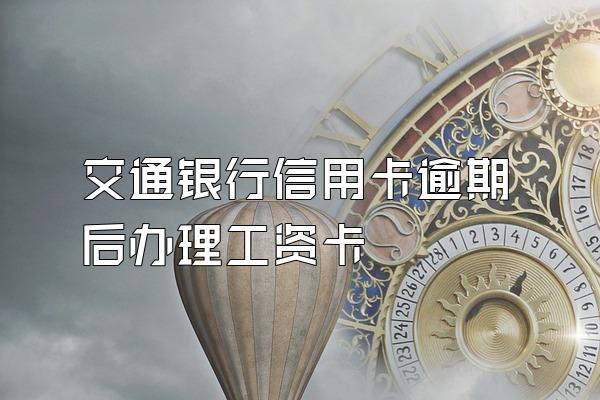 交通银行信用卡逾期后办理工资卡