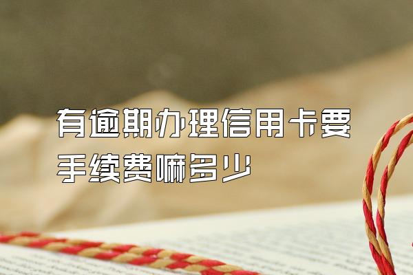 有逾期办理信用卡要手续费嘛多少