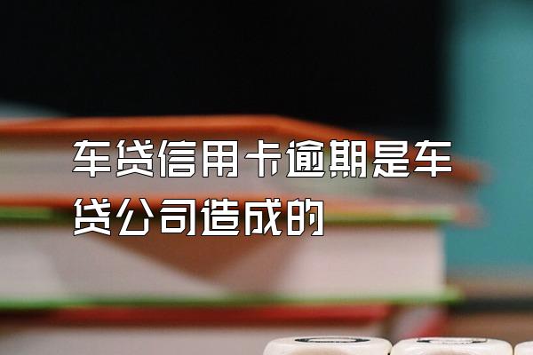 车贷信用卡逾期是车贷公司造成的