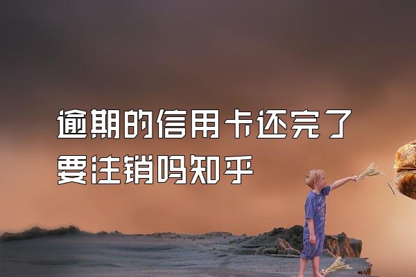 逾期的信用卡还完了要注销吗知乎