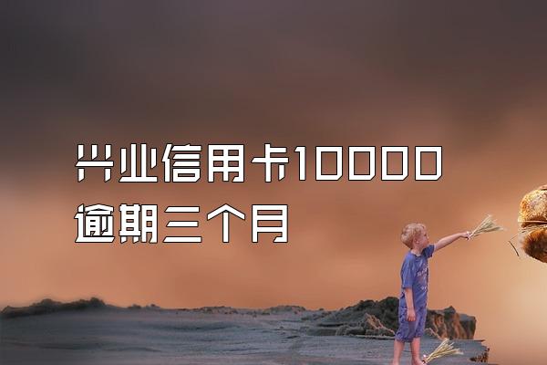 兴业信用卡10000逾期三个月