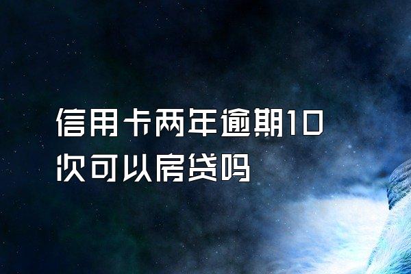 信用卡两年逾期10次可以房贷吗