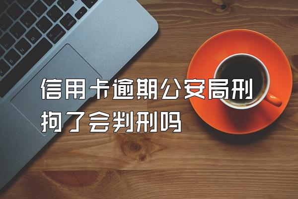 信用卡逾期公安局刑拘了会判刑吗