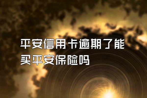 平安信用卡逾期了能买平安保险吗