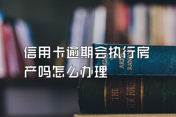 信用卡逾期会执行房产吗怎么办理