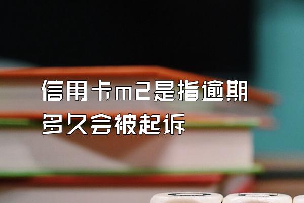 信用卡m2是指逾期多久会被起诉