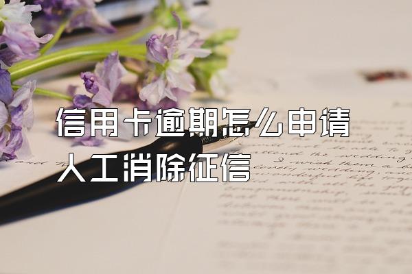 信用卡逾期怎么申请人工消除征信