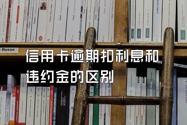 信用卡逾期扣利息和违约金的区别