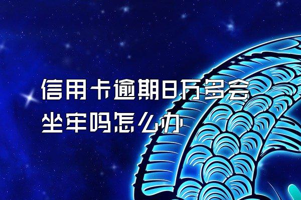 信用卡逾期8万多会坐牢吗怎么办