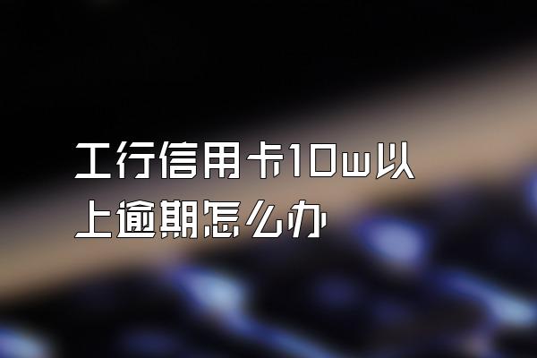 工行信用卡10w以上逾期怎么办