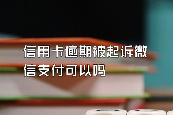 信用卡逾期被起诉微信支付可以吗