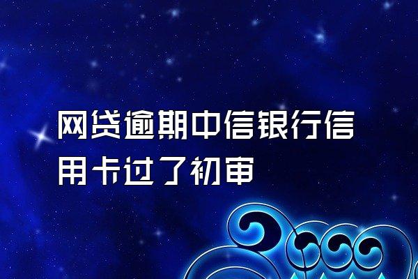 网贷逾期中信银行信用卡过了初审