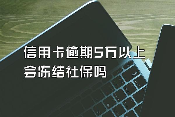 信用卡逾期5万以上会冻结社保吗