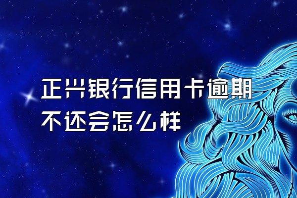 正兴银行信用卡逾期不还会怎么样
