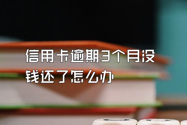 信用卡逾期3个月没钱还了怎么办