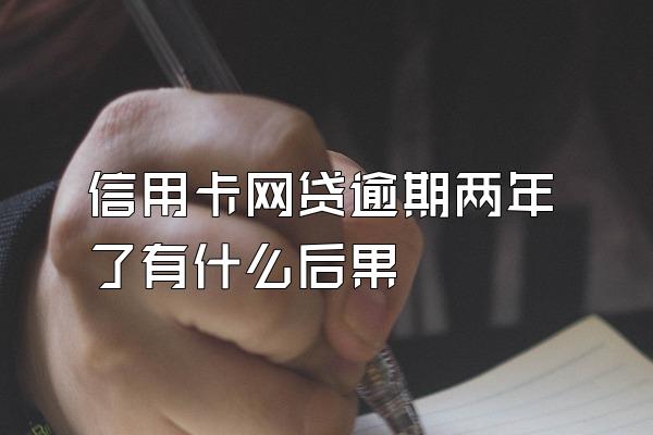 信用卡网贷逾期两年了有什么后果