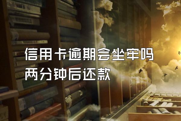 信用卡逾期会坐牢吗两分钟后还款