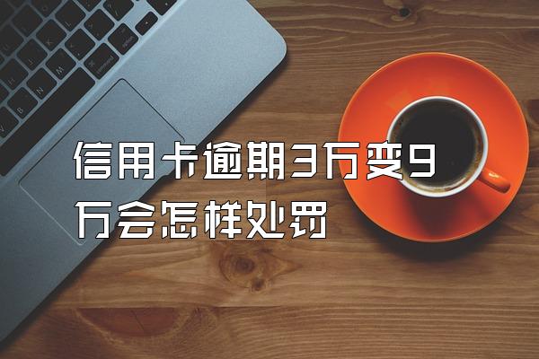 信用卡逾期3万变9万会怎样处罚